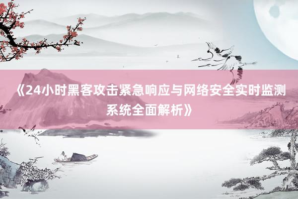 《24小时黑客攻击紧急响应与网络安全实时监测系统全面解析》