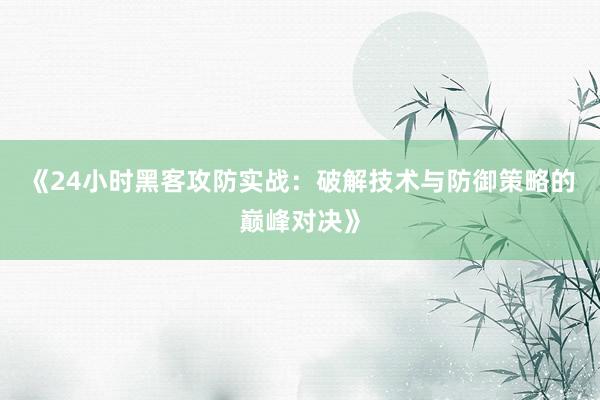 《24小时黑客攻防实战：破解技术与防御策略的巅峰对决》
