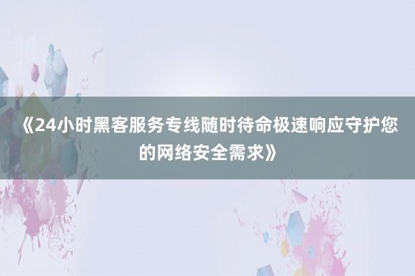 《24小时黑客服务专线随时待命极速响应守护您的网络安全需求》