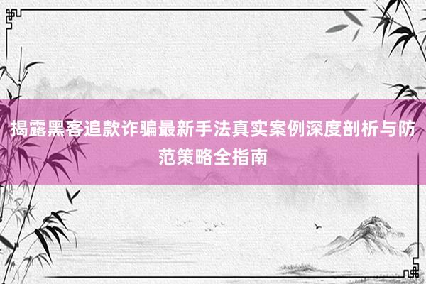 揭露黑客追款诈骗最新手法真实案例深度剖析与防范策略全指南