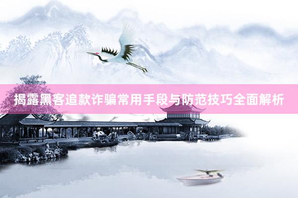 揭露黑客追款诈骗常用手段与防范技巧全面解析