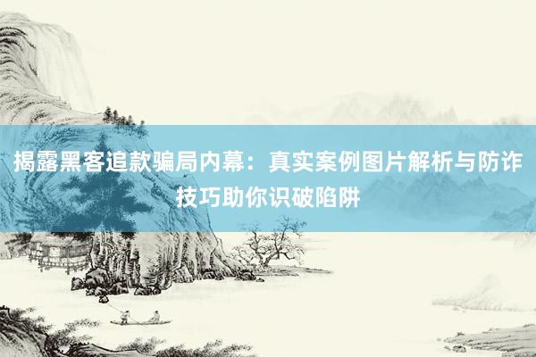 揭露黑客追款骗局内幕：真实案例图片解析与防诈技巧助你识破陷阱