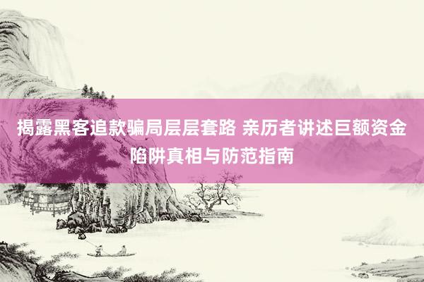 揭露黑客追款骗局层层套路 亲历者讲述巨额资金陷阱真相与防范指南