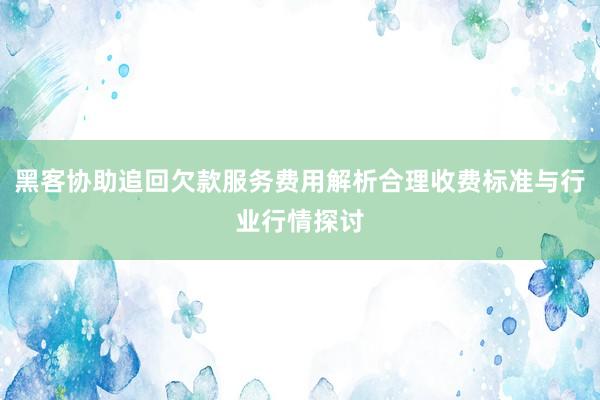 黑客协助追回欠款服务费用解析合理收费标准与行业行情探讨