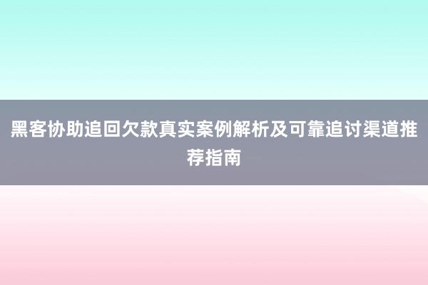 黑客协助追回欠款真实案例解析及可靠追讨渠道推荐指南