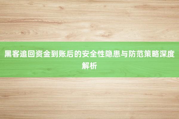 黑客追回资金到账后的安全性隐患与防范策略深度解析