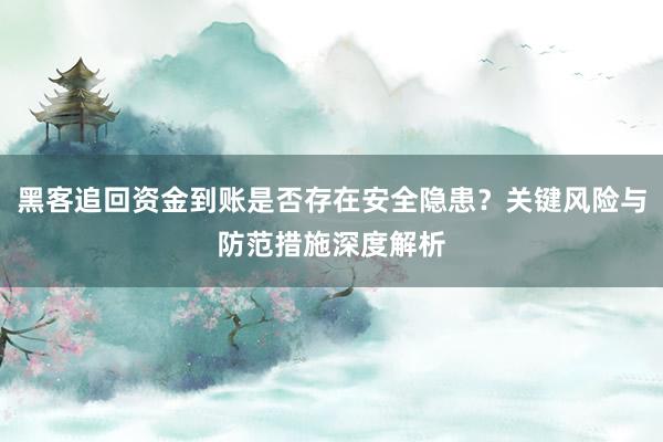 黑客追回资金到账是否存在安全隐患？关键风险与防范措施深度解析