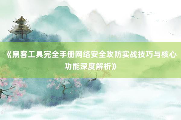 《黑客工具完全手册网络安全攻防实战技巧与核心功能深度解析》