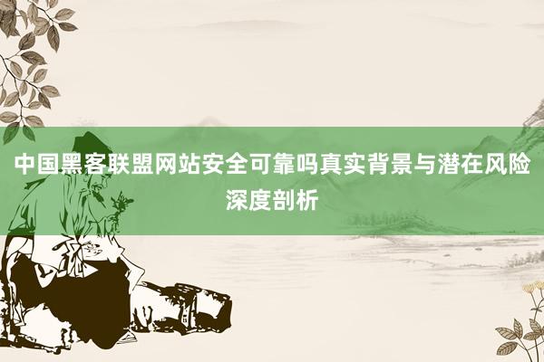 中国黑客联盟网站安全可靠吗真实背景与潜在风险深度剖析