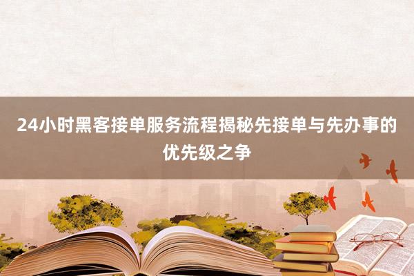 24小时黑客接单服务流程揭秘先接单与先办事的优先级之争