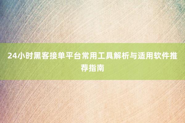 24小时黑客接单平台常用工具解析与适用软件推荐指南