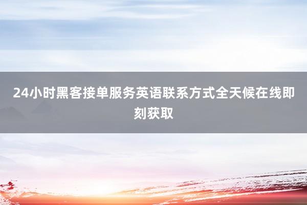 24小时黑客接单服务英语联系方式全天候在线即刻获取