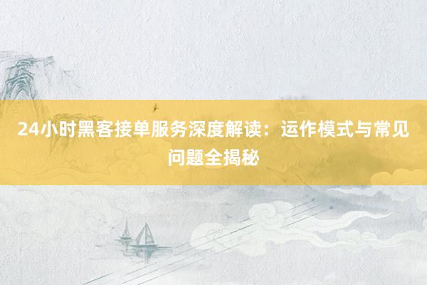 24小时黑客接单服务深度解读：运作模式与常见问题全揭秘