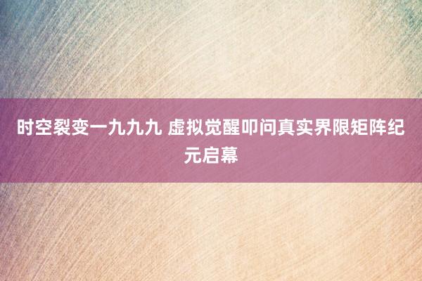 时空裂变一九九九 虚拟觉醒叩问真实界限矩阵纪元启幕