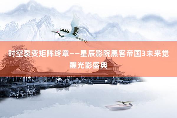 时空裂变矩阵终章——星辰影院黑客帝国3未来觉醒光影盛典