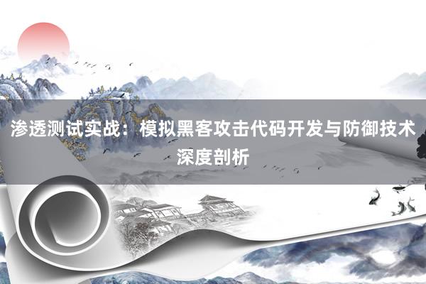 渗透测试实战：模拟黑客攻击代码开发与防御技术深度剖析