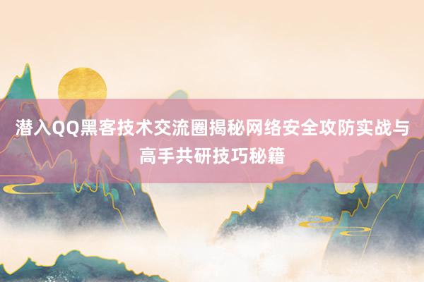 潜入QQ黑客技术交流圈揭秘网络安全攻防实战与高手共研技巧秘籍