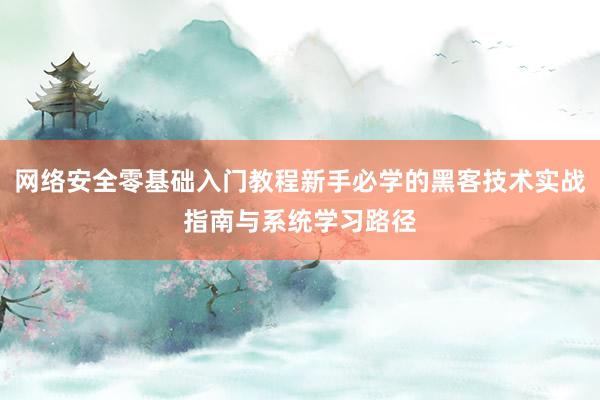 网络安全零基础入门教程新手必学的黑客技术实战指南与系统学习路径