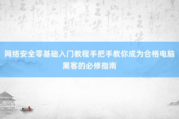 网络安全零基础入门教程手把手教你成为合格电脑黑客的必修指南