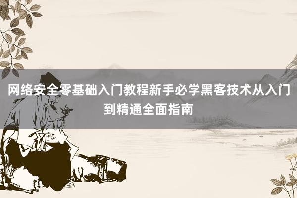 网络安全零基础入门教程新手必学黑客技术从入门到精通全面指南