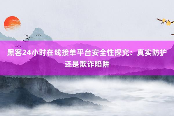 黑客24小时在线接单平台安全性探究：真实防护还是欺诈陷阱