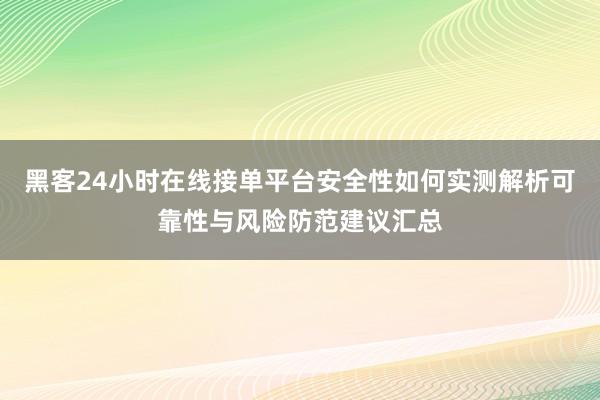 黑客24小时在线接单平台安全性如何实测解析可靠性与风险防范建议汇总