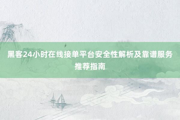 黑客24小时在线接单平台安全性解析及靠谱服务推荐指南