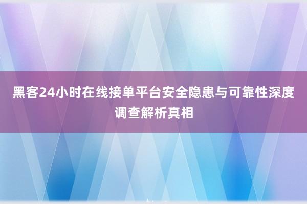 黑客24小时在线接单平台安全隐患与可靠性深度调查解析真相
