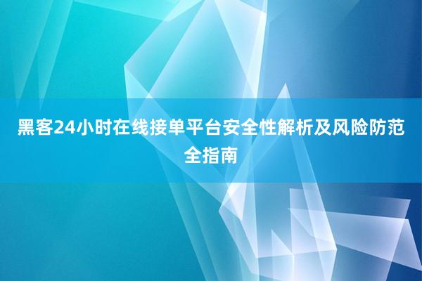 黑客24小时在线接单平台安全性解析及风险防范全指南