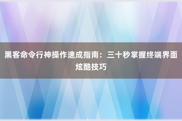 黑客命令行神操作速成指南：三十秒掌握终端界面炫酷技巧
