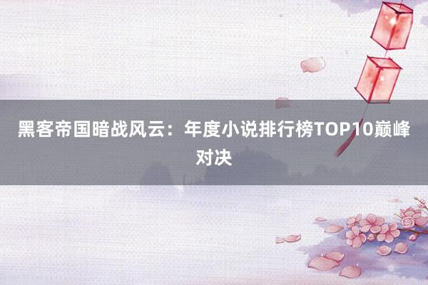 黑客帝国暗战风云：年度小说排行榜TOP10巅峰对决