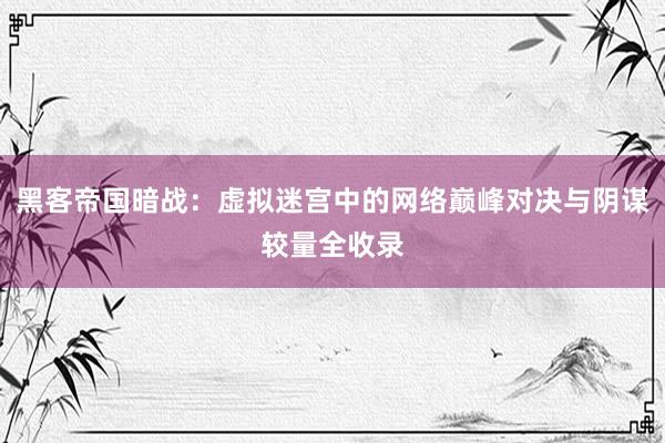 黑客帝国暗战：虚拟迷宫中的网络巅峰对决与阴谋较量全收录