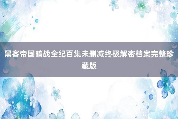 黑客帝国暗战全纪百集未删减终极解密档案完整珍藏版