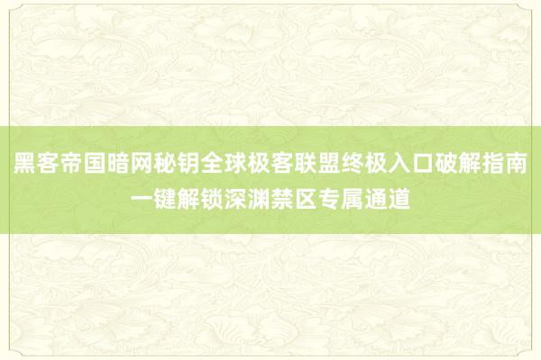 黑客帝国暗网秘钥全球极客联盟终极入口破解指南一键解锁深渊禁区专属通道