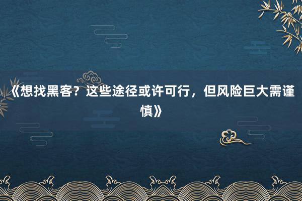 《想找黑客？这些途径或许可行，但风险巨大需谨慎》