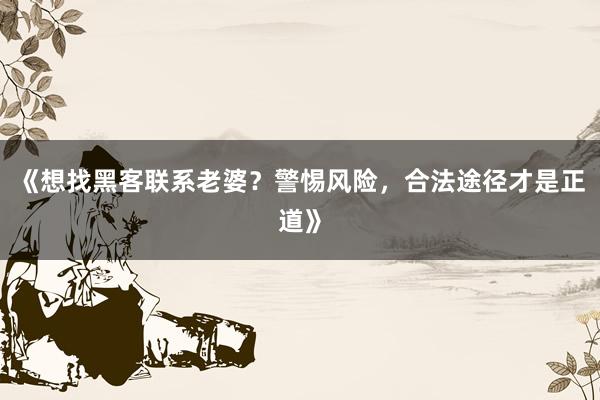 《想找黑客联系老婆？警惕风险，合法途径才是正道》