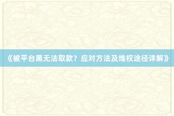 《被平台黑无法取款？应对方法及维权途径详解》