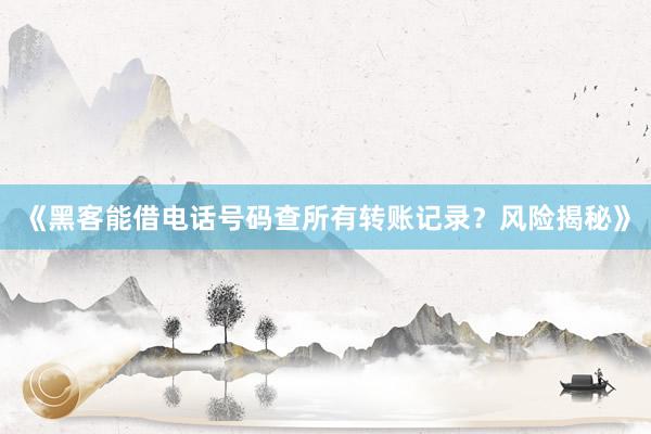 《黑客能借电话号码查所有转账记录？风险揭秘》