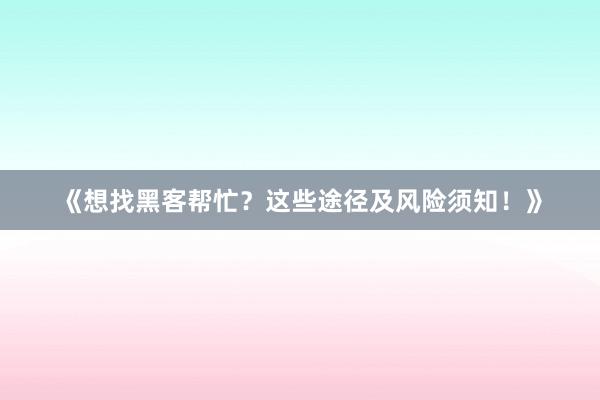 《想找黑客帮忙？这些途径及风险须知！》